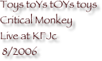 Toys toYs tOYs toys Critical Monkey
Live at KFJc
 8/2006