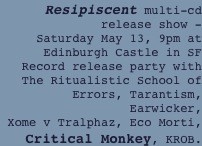 Resipiscent multi-cd release show -
Saturday May 13, 9pm at Edinburgh Castle in SF
Record release party with
The Ritualistic School of Errors, Tarantism,
Earwicker,
Xome v Tralphaz, Eco Morti, Critical Monkey, KROB.