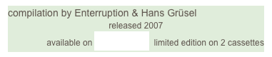 compilation by Enterruption & Hans Grüsel
released 2007 
available on enterruption  limited edition on 2 cassettes