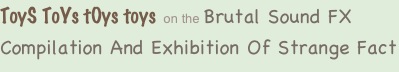ToyS ToYs tOys toys on the Brutal Sound FX Compilation And Exhibition Of Strange Fact